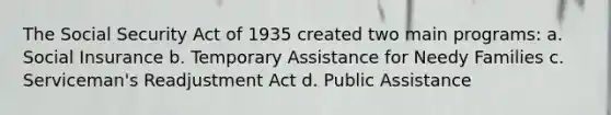 The Social Security Act of 1935 created two main programs: a. Social Insurance b. Temporary Assistance for Needy Families c. Serviceman's Readjustment Act d. Public Assistance