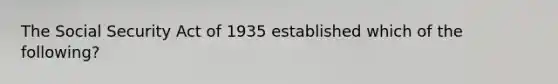 The Social Security Act of 1935 established which of the following?