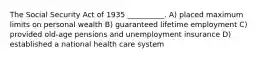 The Social Security Act of 1935 __________. A) placed maximum limits on personal wealth B) guaranteed lifetime employment C) provided old-age pensions and unemployment insurance D) established a national health care system