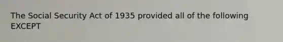 The Social Security Act of 1935 provided all of the following EXCEPT