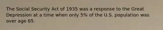 The Social Security Act of 1935 was a response to the Great Depression at a time when only 5% of the U.S. population was over age 65.