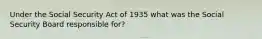 Under the Social Security Act of 1935 what was the Social Security Board responsible for?