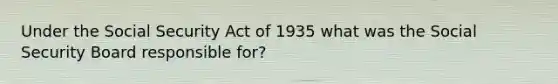 Under the Social Security Act of 1935 what was the Social Security Board responsible for?