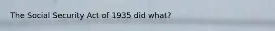 The Social Security Act of 1935 did what?