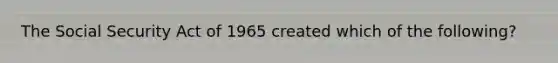 The Social Security Act of 1965 created which of the following?