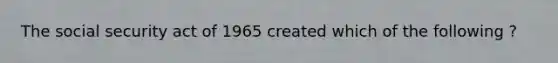 The social security act of 1965 created which of the following ?