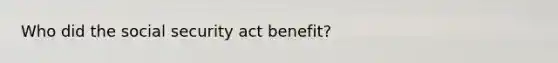 Who did the social security act benefit?