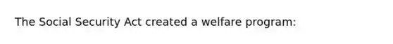 The Social Security Act created a welfare program: