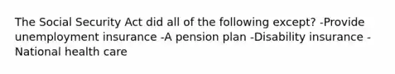 The Social Security Act did all of the following except? -Provide unemployment insurance -A pension plan -Disability insurance -National health care