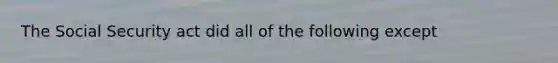 The Social Security act did all of the following except