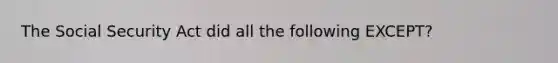 The Social Security Act did all the following EXCEPT?