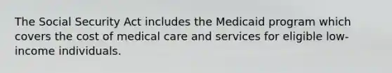 The Social Security Act includes the Medicaid program which covers the cost of medical care and services for eligible low-income individuals.