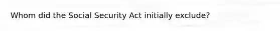 Whom did the Social Security Act initially exclude?