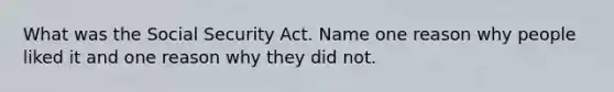 What was the Social Security Act. Name one reason why people liked it and one reason why they did not.