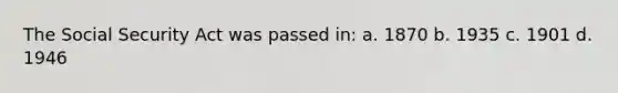 The Social Security Act was passed in: a. 1870 b. 1935 c. 1901 d. 1946