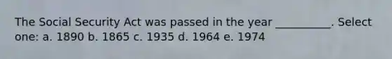 The Social Security Act was passed in the year __________. Select one: a. 1890 b. 1865 c. 1935 d. 1964 e. 1974