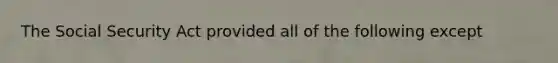 The Social Security Act provided all of the following except