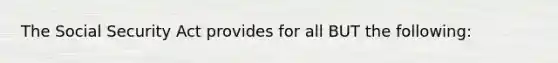 The Social Security Act provides for all BUT the following: