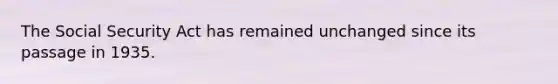 The Social Security Act has remained unchanged since its passage in 1935.