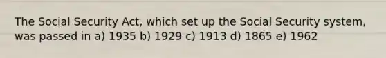 The Social Security Act, which set up the Social Security system, was passed in a) 1935 b) 1929 c) 1913 d) 1865 e) 1962