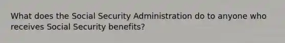 What does the Social Security Administration do to anyone who receives Social Security benefits?