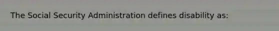 The Social Security Administration defines disability as: