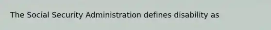 The Social Security Administration defines disability as