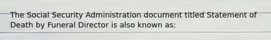 The Social Security Administration document titled Statement of Death by Funeral Director is also known as: