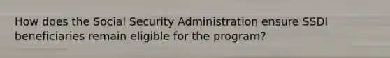 How does the Social Security Administration ensure SSDI beneficiaries remain eligible for the program?