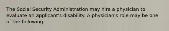 The Social Security Administration may hire a physician to evaluate an applicant's disability. A physician's role may be one of the following: