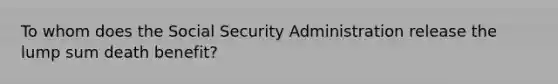 To whom does the Social Security Administration release the lump sum death benefit?