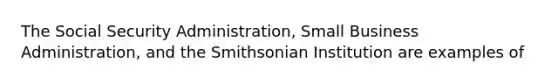 The Social Security Administration, Small Business Administration, and the Smithsonian Institution are examples of