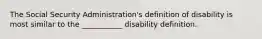 The Social Security Administration's definition of disability is most similar to the ___________ disability definition.