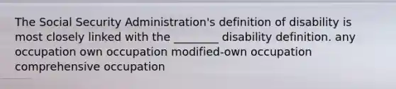 The Social Security Administration's definition of disability is most closely linked with the ________ disability definition. any occupation own occupation modified-own occupation comprehensive occupation