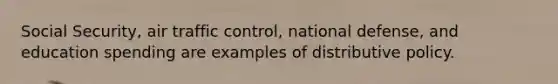 Social Security, air traffic control, national defense, and education spending are examples of distributive policy.