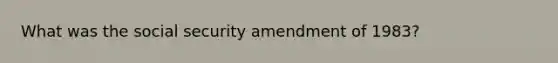 What was the social security amendment of 1983?