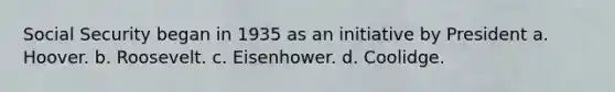 Social Security began in 1935 as an initiative by President a. Hoover. b. Roosevelt. c. Eisenhower. d. Coolidge.
