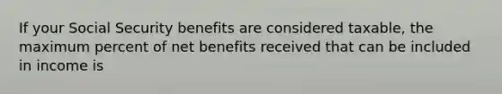 If your Social Security benefits are considered taxable, the maximum percent of net benefits received that can be included in income is