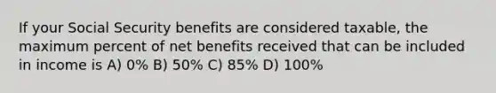 If your Social Security benefits are considered taxable, the maximum percent of net benefits received that can be included in income is A) 0% B) 50% C) 85% D) 100%