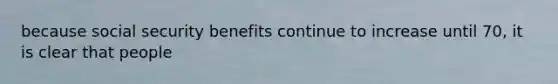 because social security benefits continue to increase until 70, it is clear that people