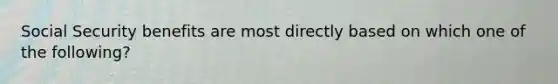 Social Security benefits are most directly based on which one of the following?