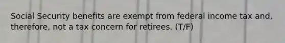 Social Security benefits are exempt from federal income tax and, therefore, not a tax concern for retirees. (T/F)