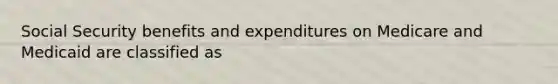 Social Security benefits and expenditures on Medicare and Medicaid are classified as