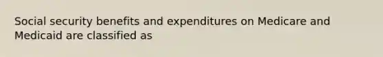 Social security benefits and expenditures on Medicare and Medicaid are classified as