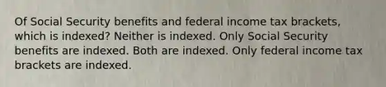 Of Social Security benefits and federal income tax brackets, which is indexed? Neither is indexed. Only Social Security benefits are indexed. Both are indexed. Only federal income tax brackets are indexed.