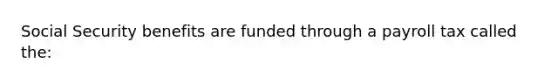 Social Security benefits are funded through a payroll tax called the: