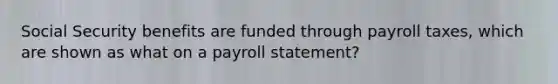 Social Security benefits are funded through payroll taxes, which are shown as what on a payroll statement?