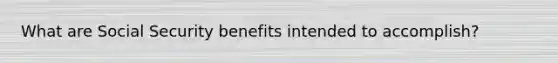 What are Social Security benefits intended to accomplish?