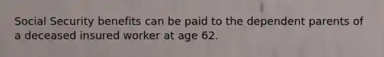 Social Security benefits can be paid to the dependent parents of a deceased insured worker at age 62.