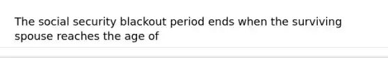 The social security blackout period ends when the surviving spouse reaches the age of